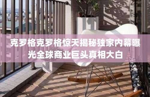 克罗格克罗格惊天揭秘独家内幕曝光全球商业巨头真相大白