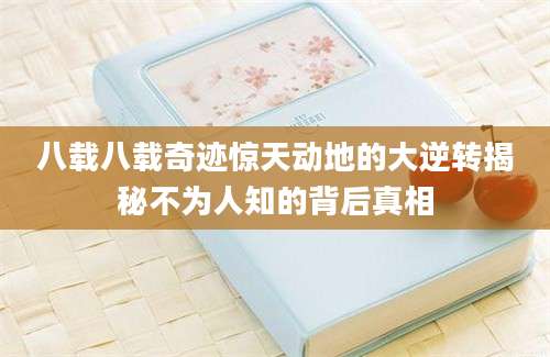 八载八载奇迹惊天动地的大逆转揭秘不为人知的背后真相