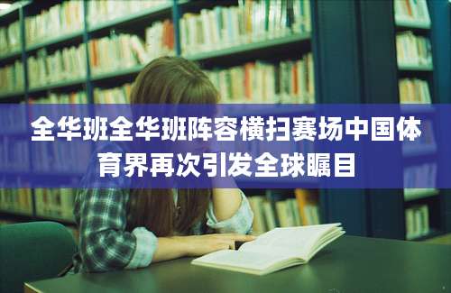 全华班全华班阵容横扫赛场中国体育界再次引发全球瞩目