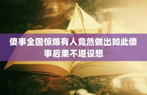 傻事全国惊爆有人竟然做出如此傻事后果不堪设想