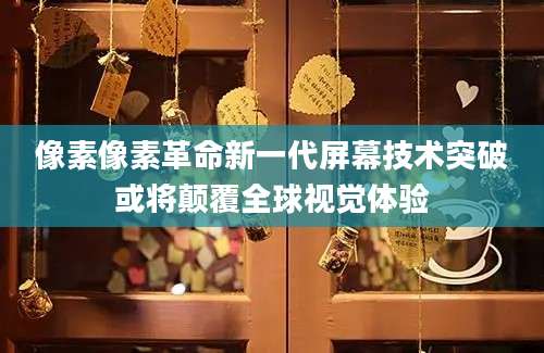 像素像素革命新一代屏幕技术突破或将颠覆全球视觉体验