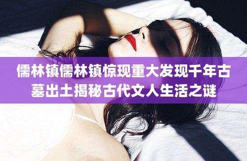 儒林镇儒林镇惊现重大发现千年古墓出土揭秘古代文人生活之谜
