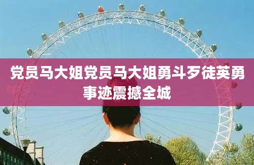 党员马大姐党员马大姐勇斗歹徒英勇事迹震撼全城