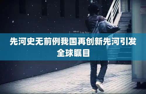 先河史无前例我国再创新先河引发全球瞩目