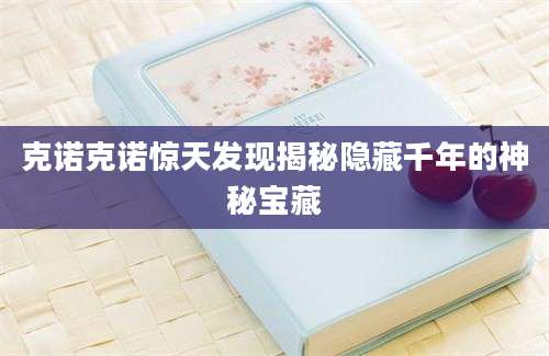 克诺克诺惊天发现揭秘隐藏千年的神秘宝藏