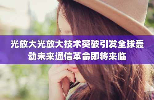 光放大光放大技术突破引发全球轰动未来通信革命即将来临