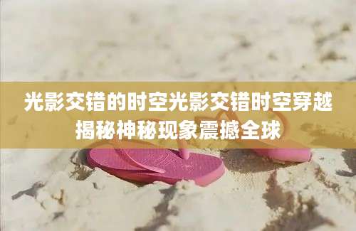 光影交错的时空光影交错时空穿越揭秘神秘现象震撼全球
