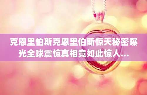 克恩里伯斯克恩里伯斯惊天秘密曝光全球震惊真相竟如此惊人...