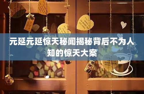 元延元延惊天秘闻揭秘背后不为人知的惊天大案