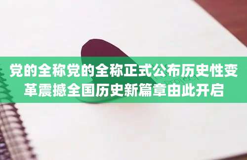 党的全称党的全称正式公布历史性变革震撼全国历史新篇章由此开启