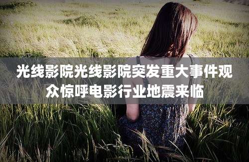 光线影院光线影院突发重大事件观众惊呼电影行业地震来临
