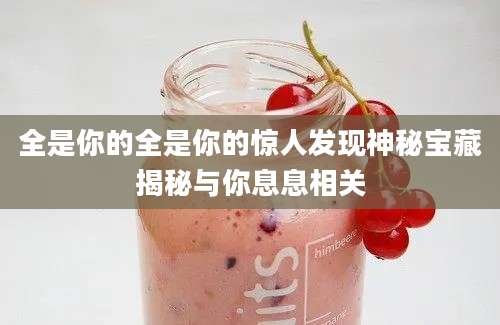 全是你的全是你的惊人发现神秘宝藏揭秘与你息息相关