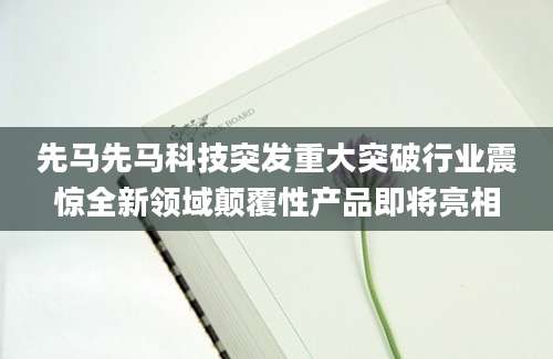 先马先马科技突发重大突破行业震惊全新领域颠覆性产品即将亮相