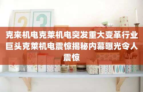 克来机电克莱机电突发重大变革行业巨头克莱机电震惊揭秘内幕曝光令人震惊