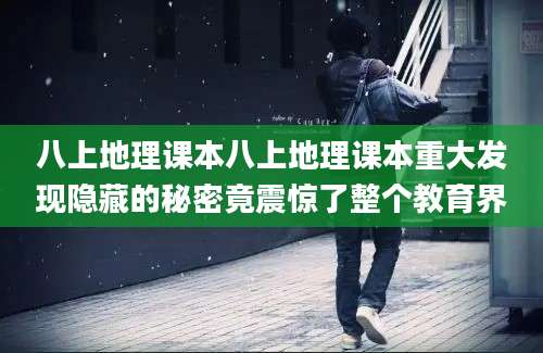 八上地理课本八上地理课本重大发现隐藏的秘密竟震惊了整个教育界
