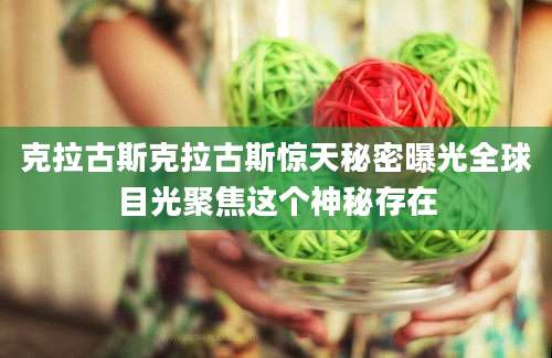 克拉古斯克拉古斯惊天秘密曝光全球目光聚焦这个神秘存在