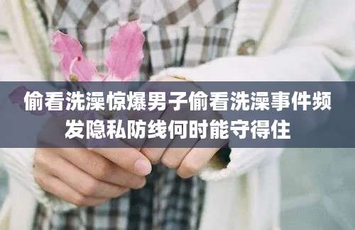 偷看洗澡惊爆男子偷看洗澡事件频发隐私防线何时能守得住