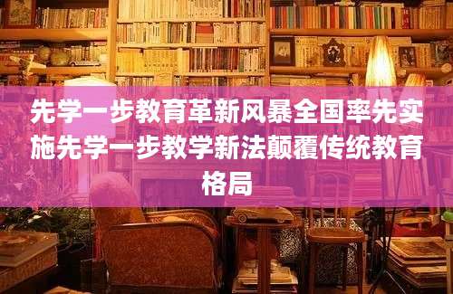 先学一步教育革新风暴全国率先实施先学一步教学新法颠覆传统教育格局