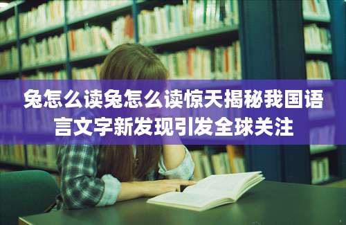 兔怎么读兔怎么读惊天揭秘我国语言文字新发现引发全球关注