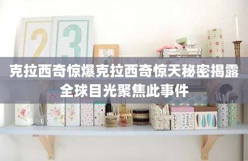 克拉西奇惊爆克拉西奇惊天秘密揭露全球目光聚焦此事件