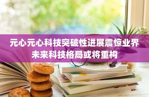 元心元心科技突破性进展震惊业界未来科技格局或将重构