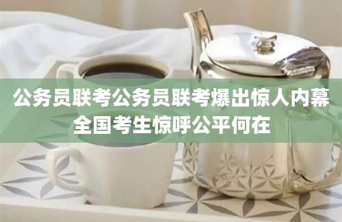 公务员联考公务员联考爆出惊人内幕全国考生惊呼公平何在