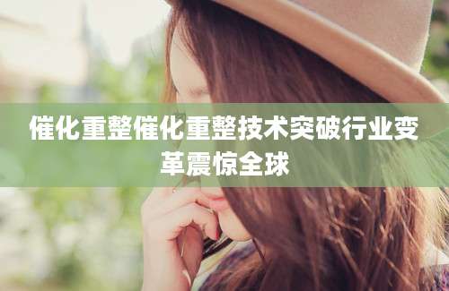 催化重整催化重整技术突破行业变革震惊全球