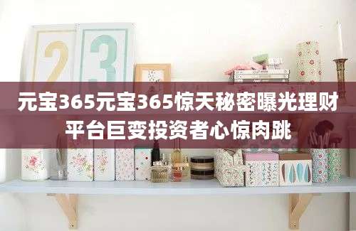 元宝365元宝365惊天秘密曝光理财平台巨变投资者心惊肉跳