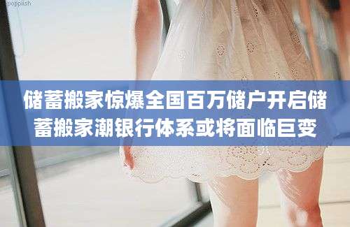 储蓄搬家惊爆全国百万储户开启储蓄搬家潮银行体系或将面临巨变