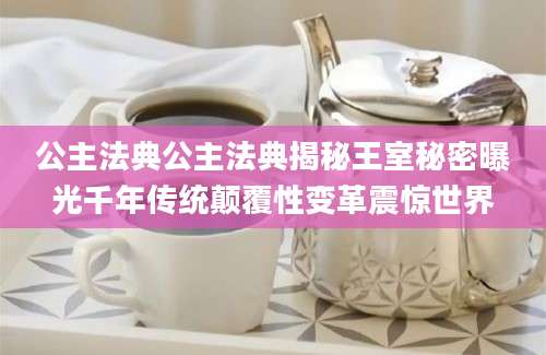 公主法典公主法典揭秘王室秘密曝光千年传统颠覆性变革震惊世界