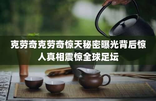 克劳奇克劳奇惊天秘密曝光背后惊人真相震惊全球足坛