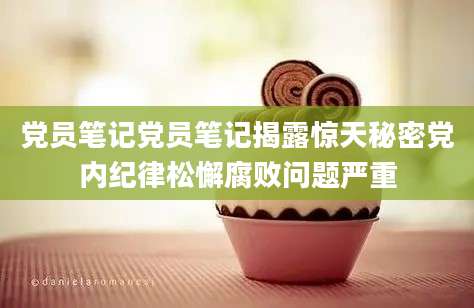 党员笔记党员笔记揭露惊天秘密党内纪律松懈腐败问题严重
