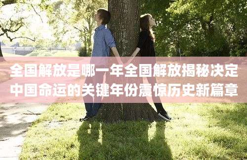 全国解放是哪一年全国解放揭秘决定中国命运的关键年份震惊历史新篇章