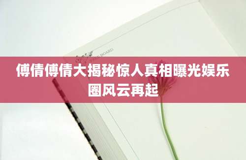傅倩傅倩大揭秘惊人真相曝光娱乐圈风云再起