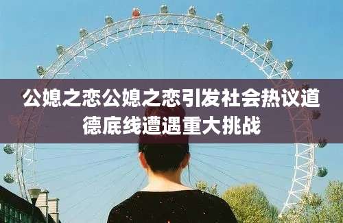 公媳之恋公媳之恋引发社会热议道德底线遭遇重大挑战