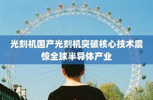 光刻机国产光刻机突破核心技术震惊全球半导体产业