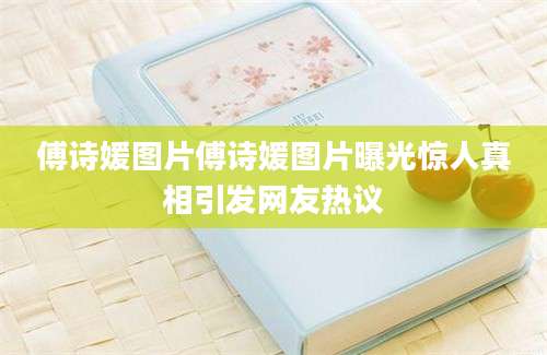 傅诗媛图片傅诗媛图片曝光惊人真相引发网友热议