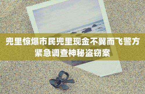 兜里惊爆市民兜里现金不翼而飞警方紧急调查神秘盗窃案