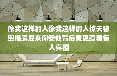 像我这样的人像我这样的人惊天秘密揭露原来你我他背后竟隐藏着惊人真相