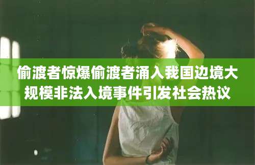 偷渡者惊爆偷渡者涌入我国边境大规模非法入境事件引发社会热议