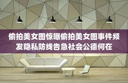 偷拍美女图惊曝偷拍美女图事件频发隐私防线告急社会公德何在