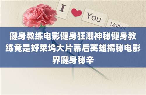 健身教练电影健身狂潮神秘健身教练竟是好莱坞大片幕后英雄揭秘电影界健身秘辛