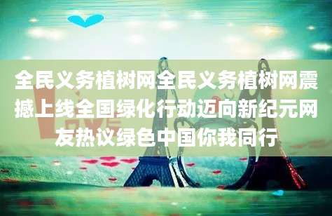 全民义务植树网全民义务植树网震撼上线全国绿化行动迈向新纪元网友热议绿色中国你我同行