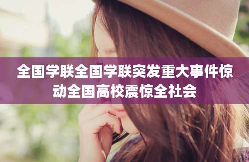 全国学联全国学联突发重大事件惊动全国高校震惊全社会