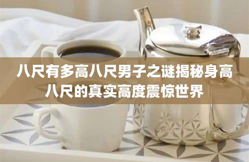 八尺有多高八尺男子之谜揭秘身高八尺的真实高度震惊世界