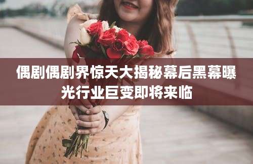 偶剧偶剧界惊天大揭秘幕后黑幕曝光行业巨变即将来临