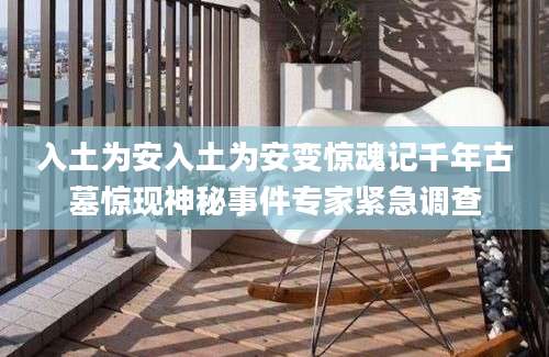 入土为安入土为安变惊魂记千年古墓惊现神秘事件专家紧急调查