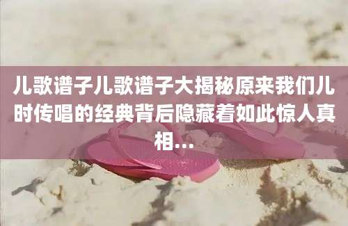 儿歌谱子儿歌谱子大揭秘原来我们儿时传唱的经典背后隐藏着如此惊人真相...