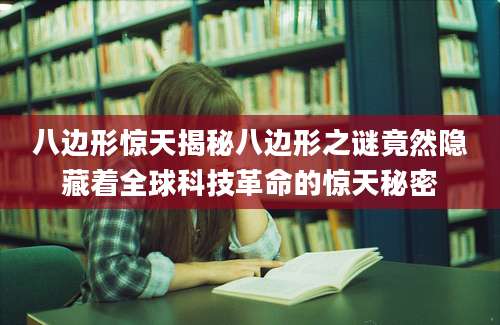 八边形惊天揭秘八边形之谜竟然隐藏着全球科技革命的惊天秘密