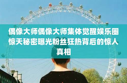 偶像大师偶像大师集体觉醒娱乐圈惊天秘密曝光粉丝狂热背后的惊人真相